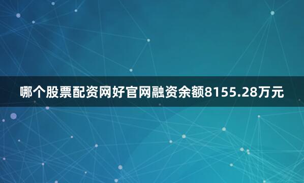 哪个股票配资网好官网融资余额8155.28万元