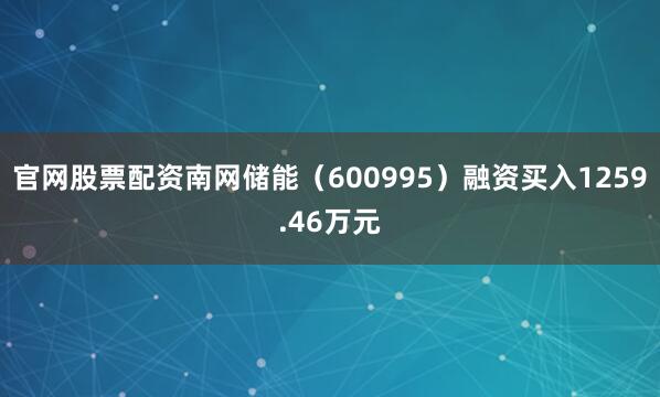 官网股票配资南网储能（600995）融资买入1259.46万元