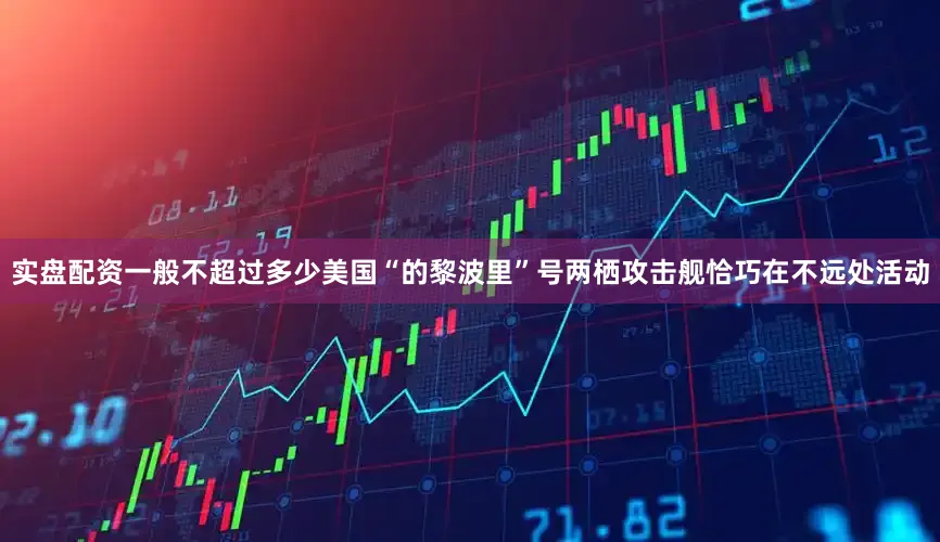 实盘配资一般不超过多少美国“的黎波里”号两栖攻击舰恰巧在不远处活动