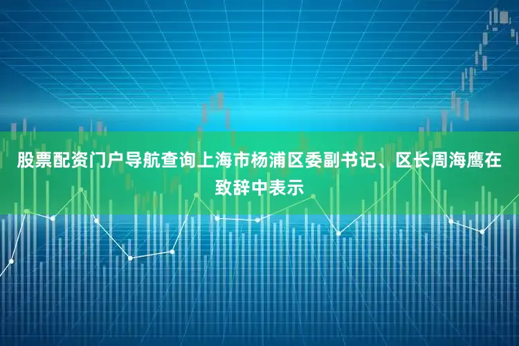 股票配资门户导航查询上海市杨浦区委副书记、区长周海鹰在致辞中表示
