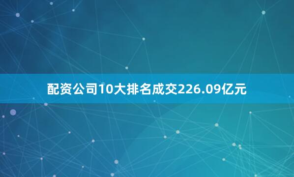 配资公司10大排名成交226.09亿元