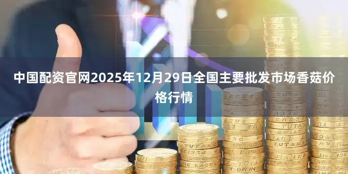 中国配资官网2025年12月29日全国主要批发市场香菇价格行情