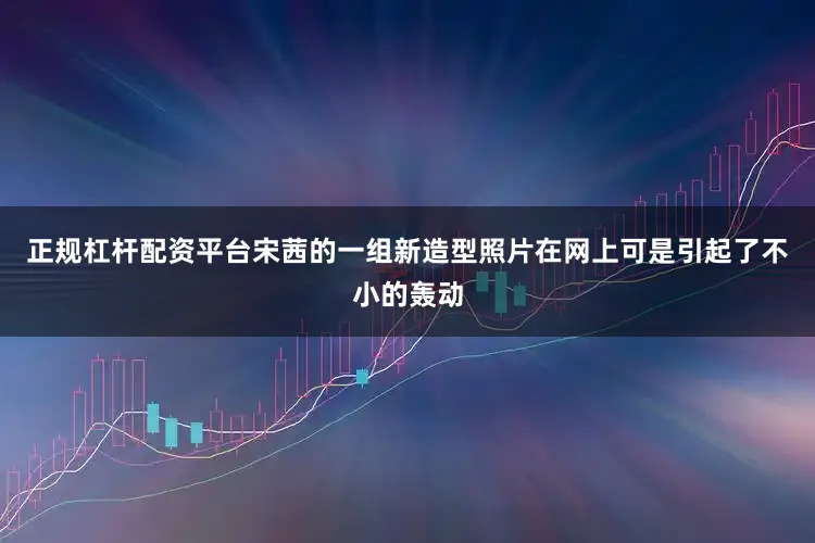 正规杠杆配资平台宋茜的一组新造型照片在网上可是引起了不小的轰动