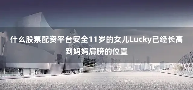 什么股票配资平台安全11岁的女儿Lucky已经长高到妈妈肩膀的位置