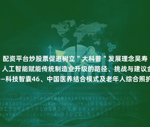 配资平台炒股票促进树立＂大科普＂发展理念吴寿仁 ——世界科学 55、人工智能赋能传统制造业升级的路径、挑战与建议金永花、辛伟涛等——科技智囊46、中国医养结合模式及老年人综合照护的实施现状、机遇与挑战曹纳纳、王欣等——中国学理学37、生物催化材料:泛催化精准医疗的＂工具箱夏丽丽、吴陈瑶等) ——自然杂志38、月球之门:未启征途的超前驿站白玉京 航空知识69、宇宙学红移与哈勃参数的确定蔺是杰、胡彬—