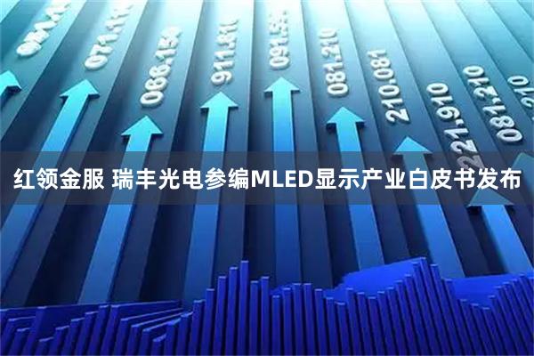 红领金服 瑞丰光电参编MLED显示产业白皮书发布
