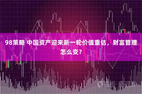 98策略 中国资产迎来新一轮价值重估，财富管理怎么变？