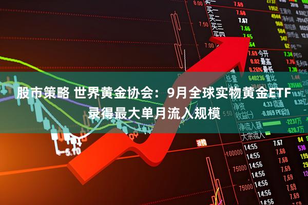 股市策略 世界黄金协会：9月全球实物黄金ETF录得最大单月流入规模