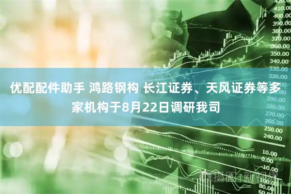 优配配件助手 鸿路钢构 长江证券、天风证券等多家机构于8月22日调研我司