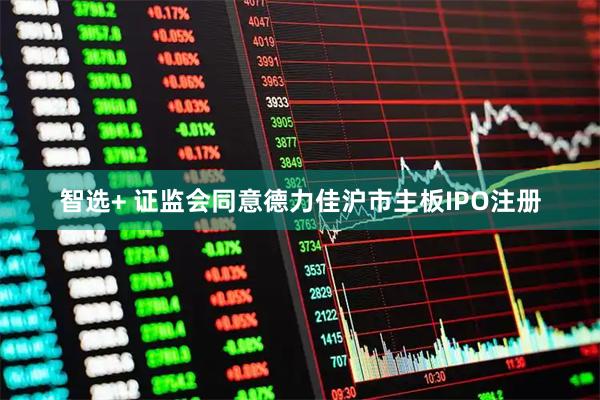 智选+ 证监会同意德力佳沪市主板IPO注册