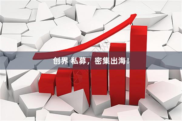 创界 私募，密集出海！