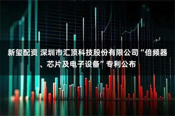 新玺配资 深圳市汇顶科技股份有限公司“倍频器、芯片及电子设备”专利公布