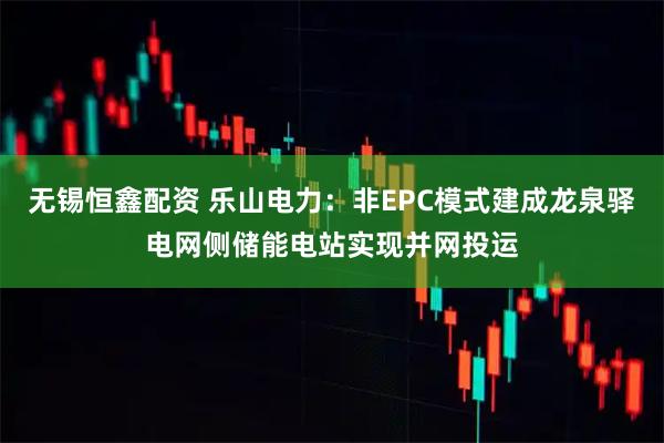 无锡恒鑫配资 乐山电力：非EPC模式建成龙泉驿电网侧储能电站实现并网投运