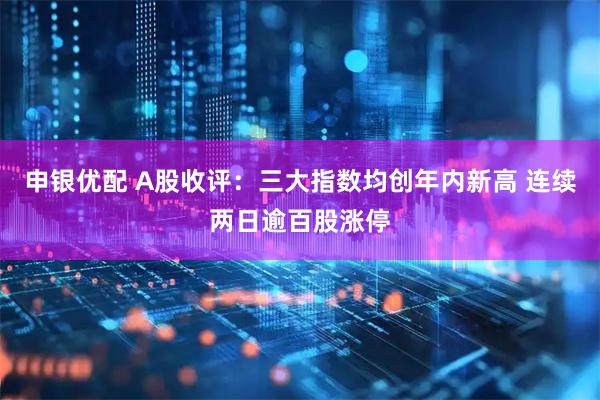 申银优配 A股收评：三大指数均创年内新高 连续两日逾百股涨停