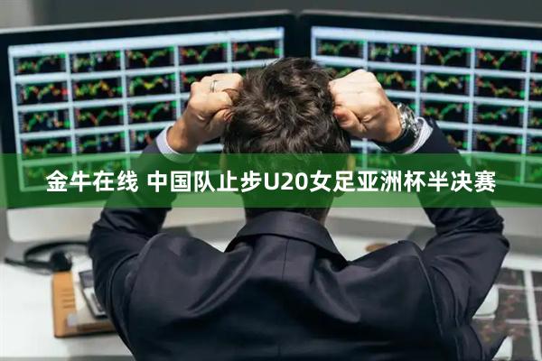 金牛在线 中国队止步U20女足亚洲杯半决赛