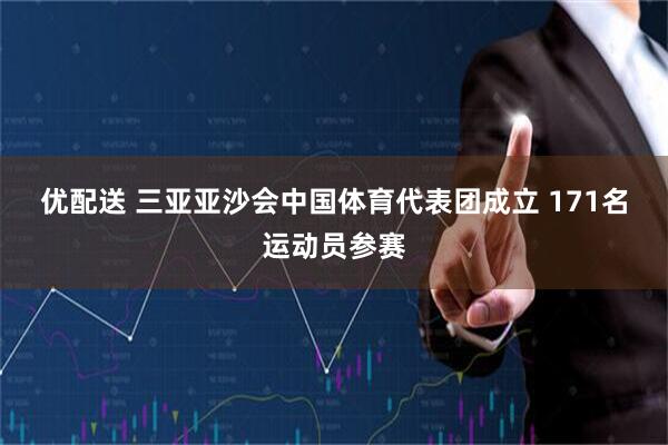 优配送 三亚亚沙会中国体育代表团成立 171名运动员参赛