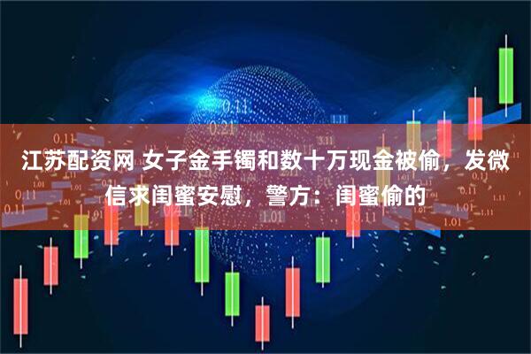 江苏配资网 女子金手镯和数十万现金被偷，发微信求闺蜜安慰，警方：闺蜜偷的