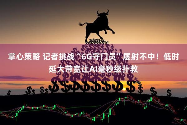 掌心策略 记者挑战“6G守门员”屡射不中！低时延大带宽让AI毫秒级扑救
