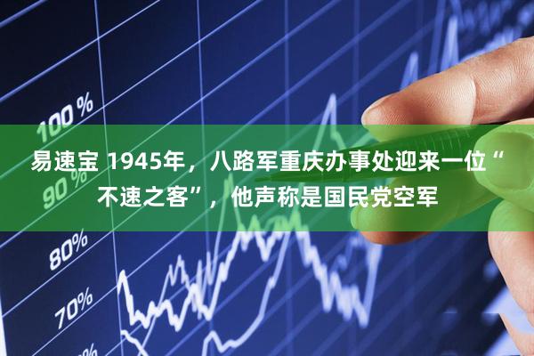 易速宝 1945年，八路军重庆办事处迎来一位“不速之客”，他声称是国民党空军