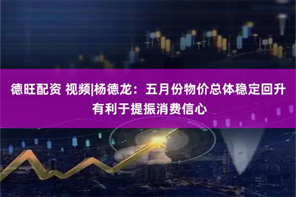 德旺配资 视频|杨德龙：五月份物价总体稳定回升 有利于提振消费信心