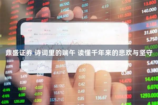 鼎盛证券 诗词里的端午 读懂千年来的悲欢与坚守