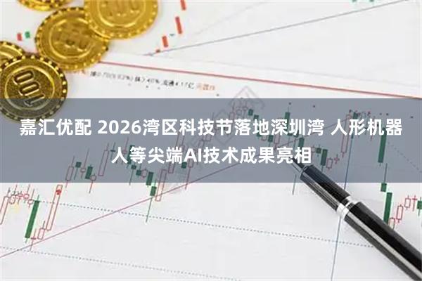 嘉汇优配 2026湾区科技节落地深圳湾 人形机器人等尖端AI技术成果亮相