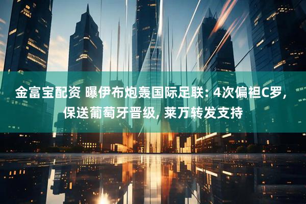 金富宝配资 曝伊布炮轰国际足联: 4次偏袒C罗, 保送葡萄牙晋级, 莱万转发支持