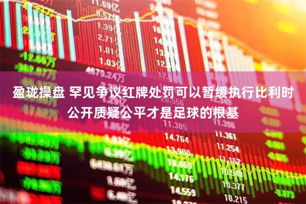 盈珑操盘 罕见争议红牌处罚可以暂缓执行比利时公开质疑公平才是足球的根基