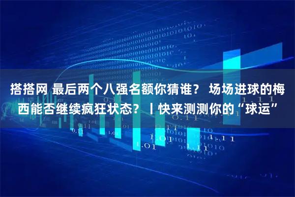 搭搭网 最后两个八强名额你猜谁？ 场场进球的梅西能否继续疯狂状态？丨快来测测你的“球运”