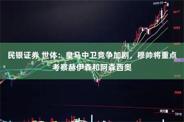 民银证券 世体：皇马中卫竞争加剧，穆帅将重点考察赫伊森和阿森西奥