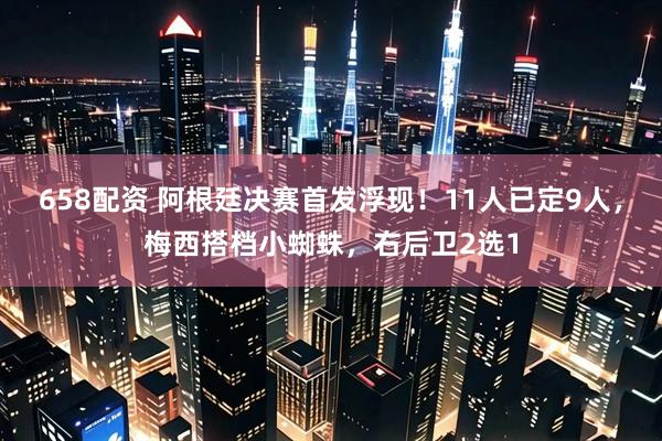 658配资 阿根廷决赛首发浮现！11人已定9人，梅西搭档小蜘蛛，右后卫2选1