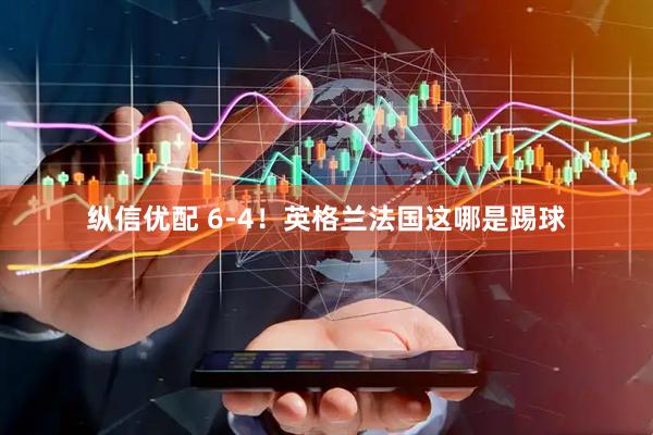 纵信优配 6-4！英格兰法国这哪是踢球