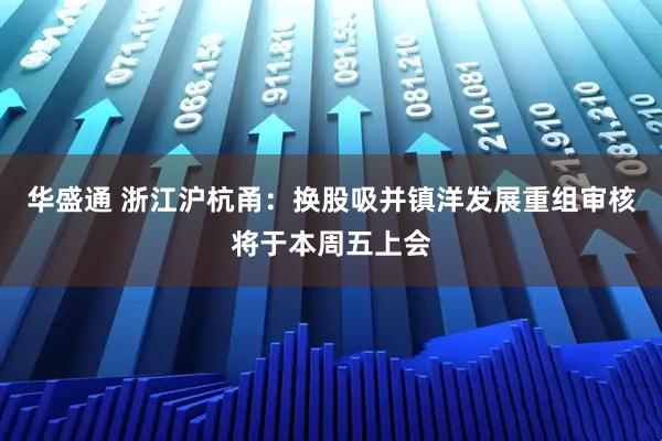 华盛通 浙江沪杭甬：换股吸并镇洋发展重组审核将于本周五上会