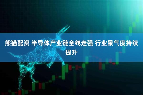 熊猫配资 半导体产业链全线走强 行业景气度持续提升